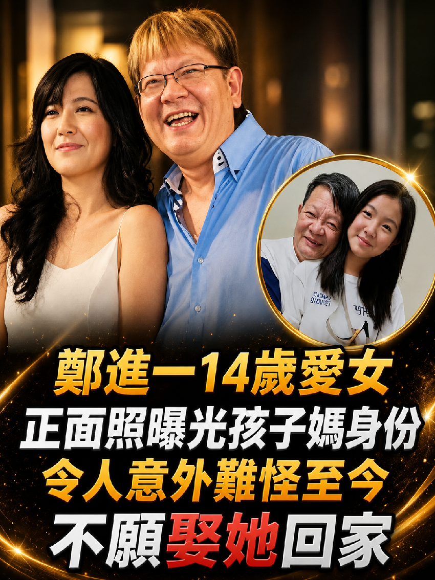 鄭進一14歲愛女正面照曝光，孩子媽身份令人意外，難怪至今不願娶她回家