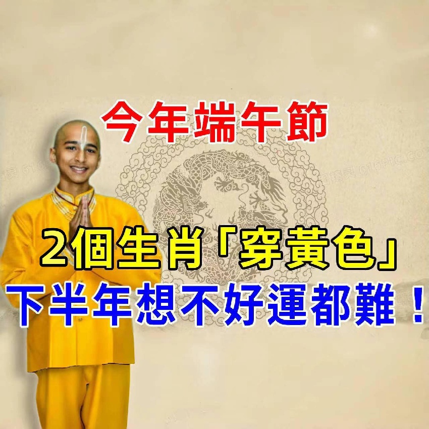 風水大師說：端午節，這2個生肖「穿黃色」，財運會旺旺來，下半年想不好運都難！