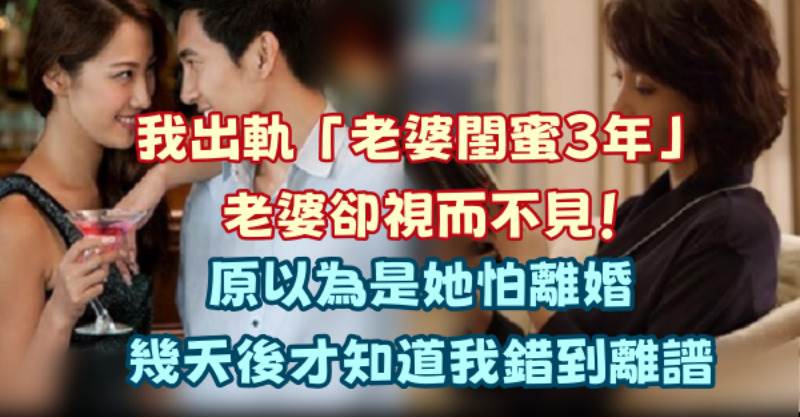 我 出 軌「老婆閨蜜3年」老婆卻視而不見！原以為是她怕離 婚「幾天後才知道我錯到離譜」