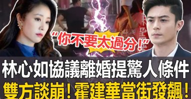 轟動！林心如霍建華被爆協議離婚！林心如帶走女兒，還要10億補償費！雙方徹底談崩，霍建華當街怒罵「你不要太過分了！」