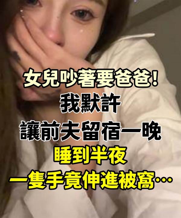 女兒吵著要爸爸！我默許「 讓前夫留宿一晚 」，睡到半夜「一隻手竟伸進被窩」…