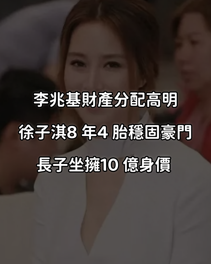 李兆基財產分配高明，徐子淇 8 年 4 胎穩固豪門，長子坐擁 10 億身價