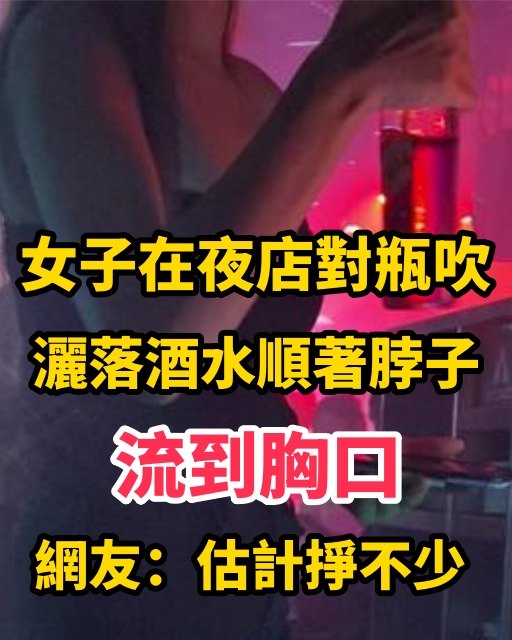 女子在夜店對瓶吹，灑落酒水順著脖子流到胸口，網友：估計掙不少