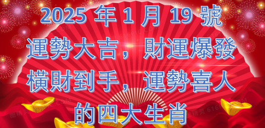 2025年1月19號 運勢大吉，財運爆發，橫財到手，運勢喜人的四大生肖